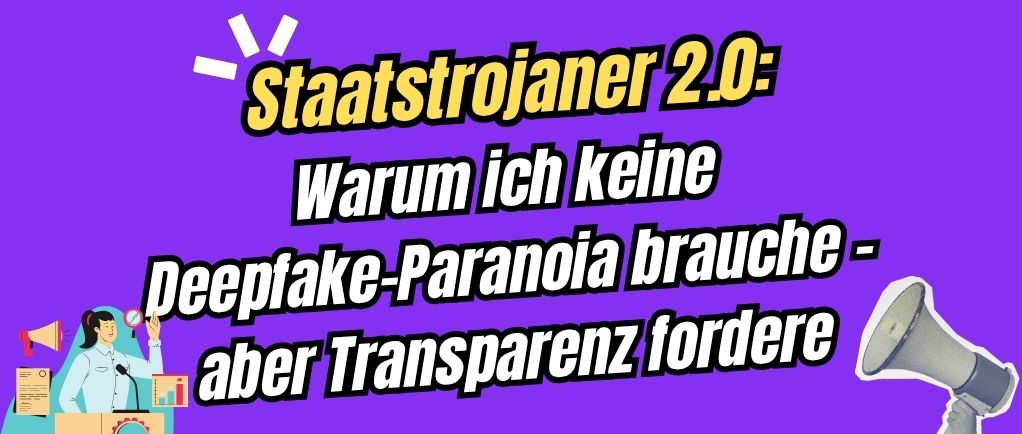 Staatstrojaner 2.0: Warum ich keine Deepfake-Paranoia brauche –